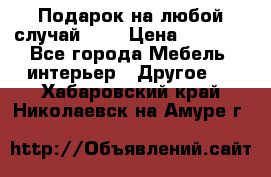 Подарок на любой случай!!!! › Цена ­ 2 500 - Все города Мебель, интерьер » Другое   . Хабаровский край,Николаевск-на-Амуре г.